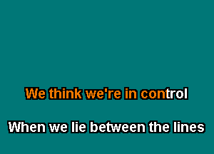 We think we're in control

When we lie between the lines