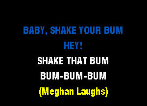 BABY, SHAKE YOUR BUM
HEY!

SHAKE THAT BUM
BUM-BUM-BUM
(Meghan Laughs)
