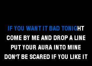 IF YOU WANT IT BAD TONIGHT
COME BY ME AND DROPA LIHE
PUTYOUR AURAIHTO MINE
DON'T BE SCARED IF YOU LIKE IT