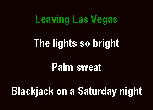 The lights so bright

Palm sweat

Blackjack on a Saturday night