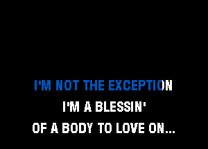 I'M NOT THE EXCEPTIOH
I'M A BLESSIH'
OF A BODY TO LOVE 0...