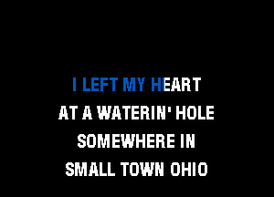 I LEFT MY HEART

AT 11 WATERIN' HOLE
SOMEWHERE IN
SMALL TOWN OHIO