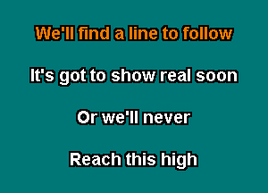 We'll find a line to follow

It's got to show real soon

Or we'll never

Reach this high
