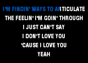 I'M FIIIDIII' WAYS TO ARTICULIITE
THE FEELIII' I'M GOIII' THROUGH
I JUST CAN'T SAY
I DON'T LOVE YOU
'CAU SE I LOVE YOU
YEAH