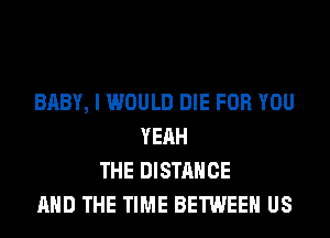 BABY, I WOULD DIE FOR YOU
YEAH
THE DISTANCE
AND THE TIME BETWEEN US