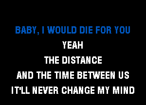 BABY, I WOULD DIE FOR YOU
YEAH
THE DISTANCE
AND THE TIME BETWEEN US
IT'LL NEVER CHANGE MY MIND