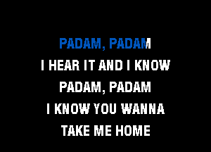 PADAM, PADAM
I HEAR IT AND I KNOW

PADHM, PADAM
I KNOW YOU WANNA
TAKE ME HOME