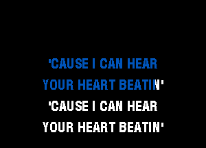 'CAU SE I CAN HEAR

YOUR HEART BEATIN'
'CAUSE I CAN HEAR
YOUR HEART BEATIH'