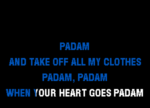 PADAM
AND TAKE OFF ALL MY CLOTHES
PADAM, PADAM
WHEN YOUR HEART GOES PADAM