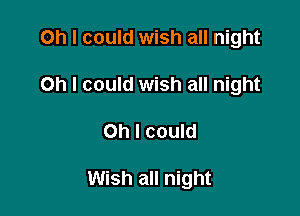 Oh I could wish all night
Oh I could wish all night

Oh I could

Wish all night