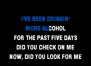 I'VE BEEN DRINKIH'
MORE ALCOHOL
FOR THE PAST FIVE DAYS
DID YOU CHECK ON ME
NOW, DID YOU LOOK FOR ME