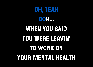 OH, YEAH
00H...
WHEN YOU SAID

YOU IMERE LEAVIN'
TO WORK ON
YOUR MENTAL HEALTH