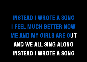 INSTEAD I WROTE A SONG
I FEEL MUCH BETTER HOW
ME MID MY GIRLS ARE OUT

MID WE ALL SIIIG ALONG

INSTEAD I WROTE A SONG