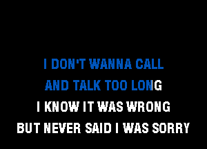 I DON'T WANNA CALL
MID TALK T00 LONG
I KNOW IT WAS WRONG
BUT NEVER SAID I WAS SORRY