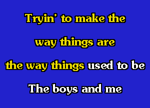 Tryin' to make the
way things are
the way things used to be

The boys and me