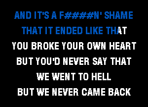 AND IT'S A FJEfJWififH' SHAME
THAT IT ENDED LIKE THAT
YOU BROKE YOUR OWN HEART
BUT YOU'D NEVER SAY THAT
WE WENT TO HELL
BUT WE NEVER CAME BACK