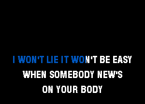 I WON'T LIE IT WON'T BE EASY
WHEN SOMEBODY HEW'S
ON YOUR BODY