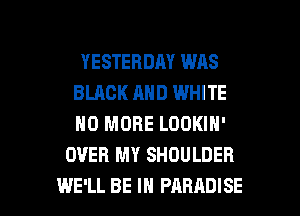 YESTERDAY WAS
BLACK AND WHITE
NO MORE LOOKIN'

OVER MY SHOULDER

WE'LL BE IN PARADISE l