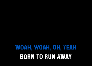 WOAH, WOAH, OH, YEAH
BORN TO RUN AWAY