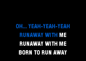 0H... YEAH-YEAH-YEAH
RUNAWAY WITH ME
RUNAWAY WITH ME

BORN TO RUN AWAY l