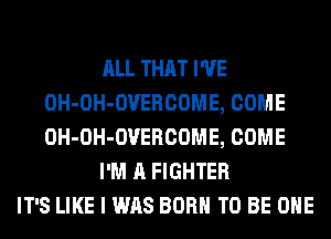 ALL THAT I'VE
OH-OH-OVERCOME, COME
OH-OH-OVERCOME, COME

I'M A FIGHTER

IT'S LIKE I WAS BORN TO BE OHE