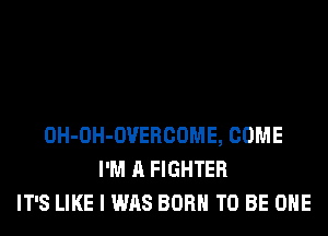 OH-OH-OVERCOME, COME
I'M A FIGHTER
IT'S LIKE I WAS BORN TO BE OHE