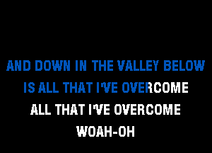 AND DOWN IN THE VALLEY BELOW
IS ALL THAT I'VE OVERCOME
ALL THAT I'VE OVERCOME
WOAH-OH