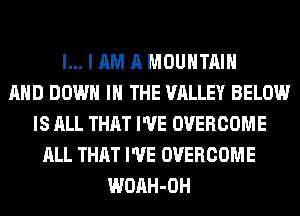l... I AM A MOUNTAIN
AND DOWN IN THE VALLEY BELOW
IS ALL THAT I'VE OVERCOME
ALL THAT I'VE OVERCOME
WOAH-OH
