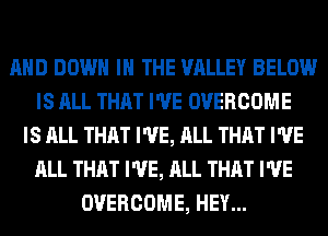 AND DOWN IN THE VALLEY BELOW
IS ALL THAT I'VE OVERCOME
IS ALL THAT I'VE, ALL THAT I'VE
ALL THAT I'VE, ALL THAT I'VE
OVERCOME, HEY...