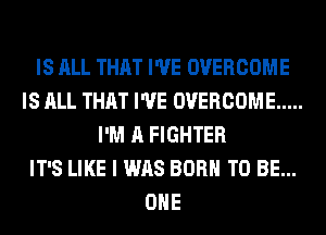 IS ALL THAT I'VE OVERCOME
IS ALL THAT I'VE OVERCOME .....
I'M A FIGHTER
IT'S LIKE I WAS BORN TO BE...
OHE