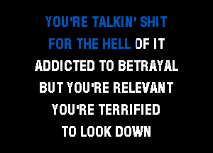 YOU'RE TALKIN' SHIT
FOR THE HELL OF IT
ADDICTED T0 BETRAYAL
BUT YOU'RE RELEVANT
YOU'RE TERRIFIED

TO LOOK DOWN l