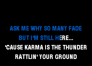 ASK ME WHY SO MANY FADE
BUT I'M STILL HERE...
'CAUSE KARMA IS THE THUNDER
RATTLIH' YOUR GROUND