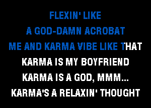 FLEXIH' LIKE
A GOD-DAMH ACROBAT
ME AND KARMA VIBE LIKE THAT
KARMA IS MY BOYFRIEND
KARMA IS A GOD, MMM...
KARMA'S A RELAXIH' THOUGHT