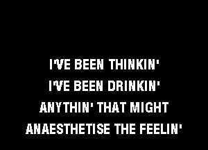 I'VE BEEN THINKIN'
I'VE BEEN DRINKIN'
AHYTHIN' THAT MIGHT
AHAESTHETISE THE FEELIN'