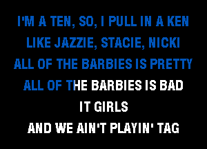 I'M A TE, 80, I PULL IN A KEN
LIKE JAZZIE, STACIE, HICKI
ALL OF THE BARBIES IS PRETTY
ALL OF THE BARBIES IS BAD
IT GIRLS
AND WE AIN'T PLAYIH' TAG