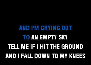 AND I'M CRYIHG OUT
TO AN EMPTY SKY
TELL ME IF I HIT THE GROUND
AND I FALL DOWN TO MY KHEES