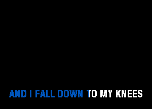 AND I FALL DOWN TO MY KHEES