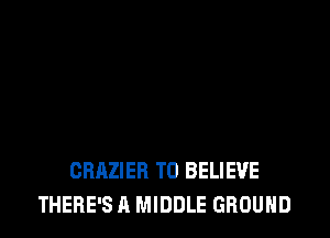 CRAZIER TO BELIEVE
THERE'S A MIDDLE GROUND