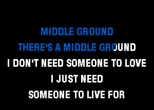 MIDDLE GROUND
THERE'S A MIDDLE GROUND
I DON'T NEED SOMEONE TO LOVE
I JUST NEED
SOMEONE TO LIVE FOR