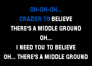 OH-OH-OH...

CRAZIER TO BELIEVE
THERE'S A MIDDLE GROUND
OH...

I NEED YOU TO BELIEVE
0H... THERE'S A MIDDLE GROUND
