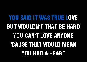 YOU SAID IT WAS TRUE LOVE
BUT WOULDN'T THAT BE HARD
YOU CAN'T LOVE ANYONE
'CAU SE THAT WOULD MEAN
YOU HAD A HEART