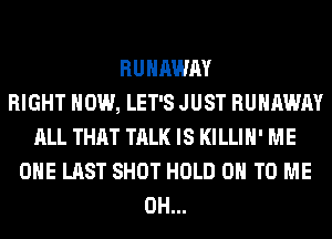 RUNAWAY
RIGHT NOW, LET'S JUST RUNAWAY
ALL THAT TALK IS KILLIH' ME
OHE LAST SHOT HOLD 0 TO ME
0H...