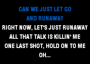 CAN WE JUST LET GO
AND RUNAWAY
RIGHT NOW, LET'S JUST RUNAWAY
ALL THAT TALK IS KILLIH' ME
OHE LAST SHOT, HOLD 0 TO ME
0H...