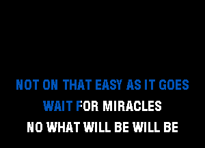 NOT ON THAT EASY AS IT GOES
WAIT FOR MIRACLES
H0 WHAT WILL BE WILL BE