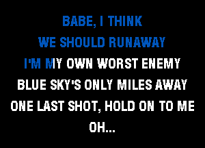 BABE, I THINK
WE SHOULD RUNAWAY
I'M MY OWN WORST ENEMY
BLUE SKY'S ONLY MILES AWAY
OHE LAST SHOT, HOLD 0 TO ME
0H...