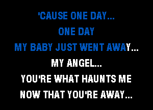 'CAUSE ONE DAY...
ONE DAY
MY BABY JUST WENT AWAY...
MY ANGEL...
YOU'RE WHAT HAUHTS ME
NOW THAT YOU'RE AWAY...