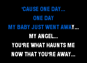 'CAUSE ONE DAY...
ONE DAY
MY BABY JUST WENT AWAY...
MY ANGEL...
YOU'RE WHAT HAUHTS ME
NOW THAT YOU'RE AWAY...