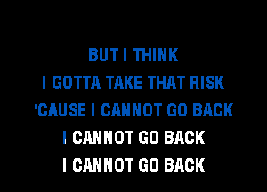 BUTI THINK
I GOTTA TAKE THAT RISK
'CAUSE I CANNOT GO BACK
I CANNOT GO BACK

I CANNOT GO BACK l