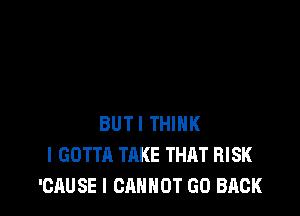 BUTI THINK
I GOTTA TAKE THAT RISK
'CAUSE I CANNOT GO BACK