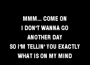 MMM... COME ON
I DON'T WANNA GO
ANOTHER DAY
80 I'M TELLIH' YOU EXACTLY
WHAT IS ON MY MIND